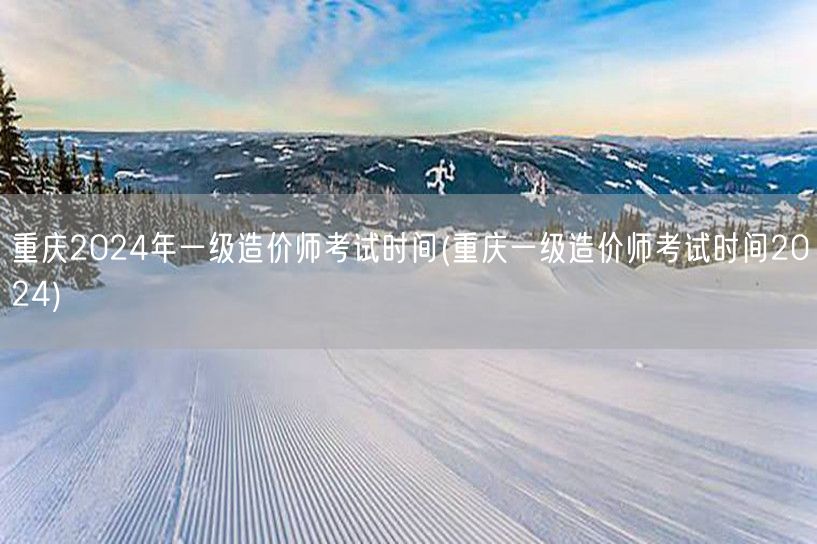 重庆2024年一级造价师考试时间 202