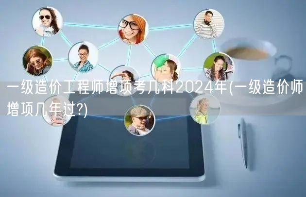 一级造价工程师增项考几科2024年 增项