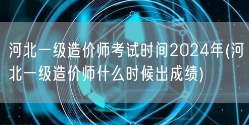 河北一级造价师考试时间2024年 成绩查