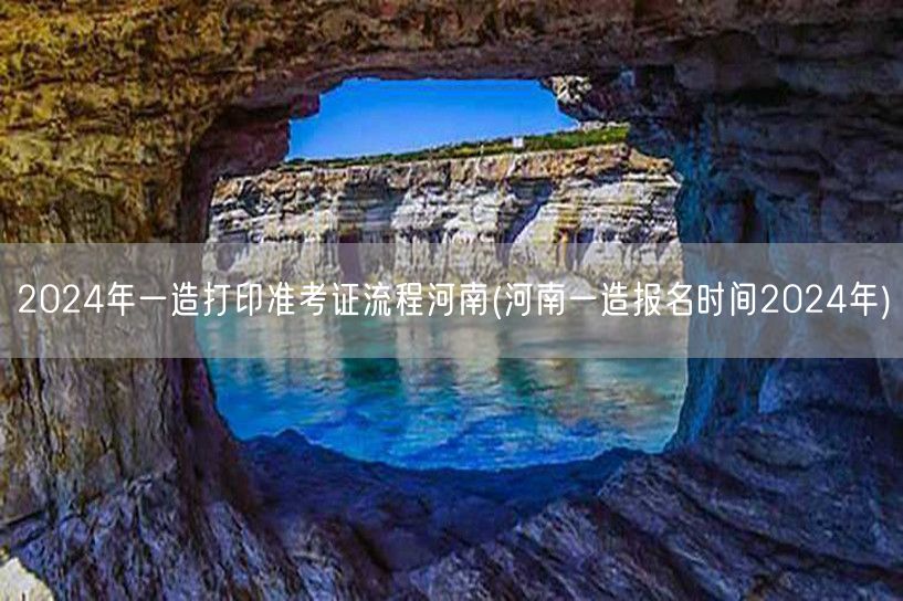 2024年河南一造打印准考证流程及时间要