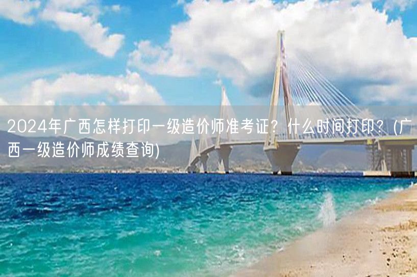 2024年广西一级造价师准考证打印时间及