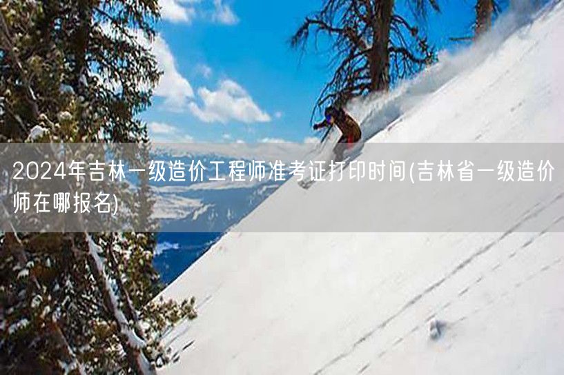 2024年吉林一级造价工程师准考证打印时