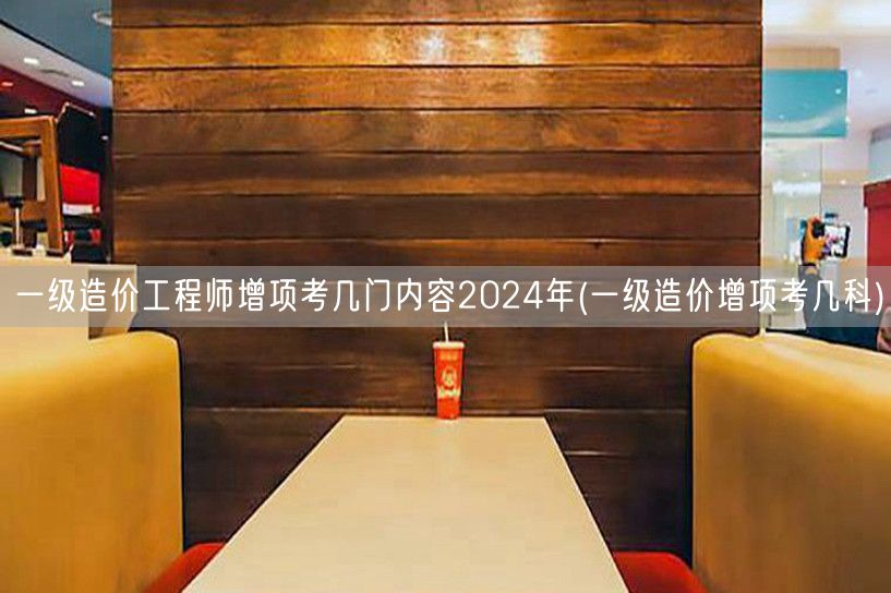 一级造价工程师增项考几门内容 2024年