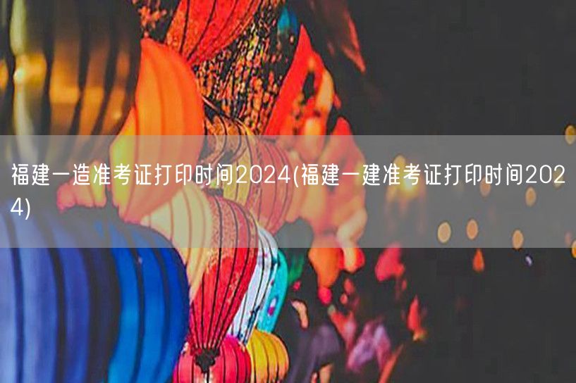 福建一造准考证打印时间2024 福建建造