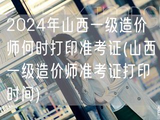 2024年山西一级造价师准考证打印时间公