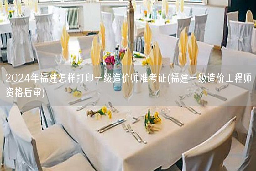 2024年福建一级造价师准考证打印指南及