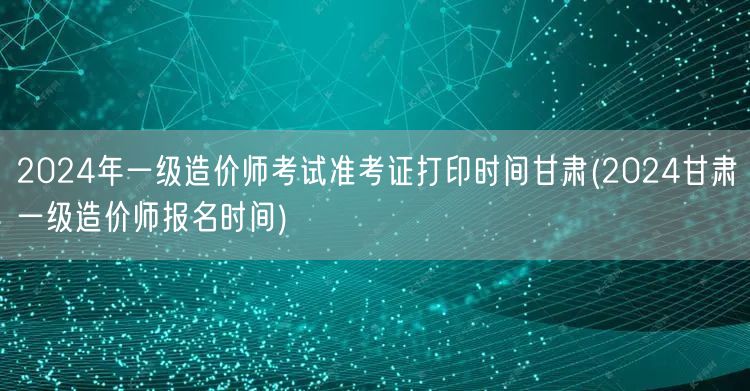 2024年一级造价师考试准考证打印时间甘