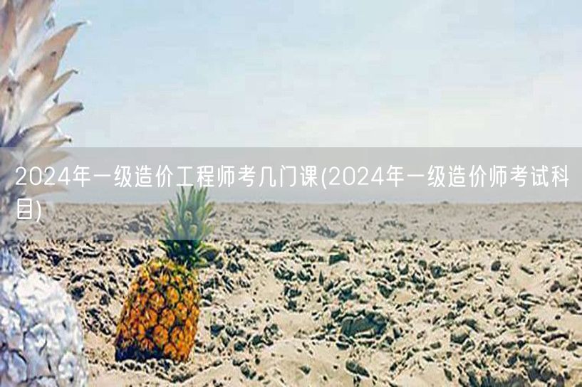 2024年一级造价工程师考试科目概览