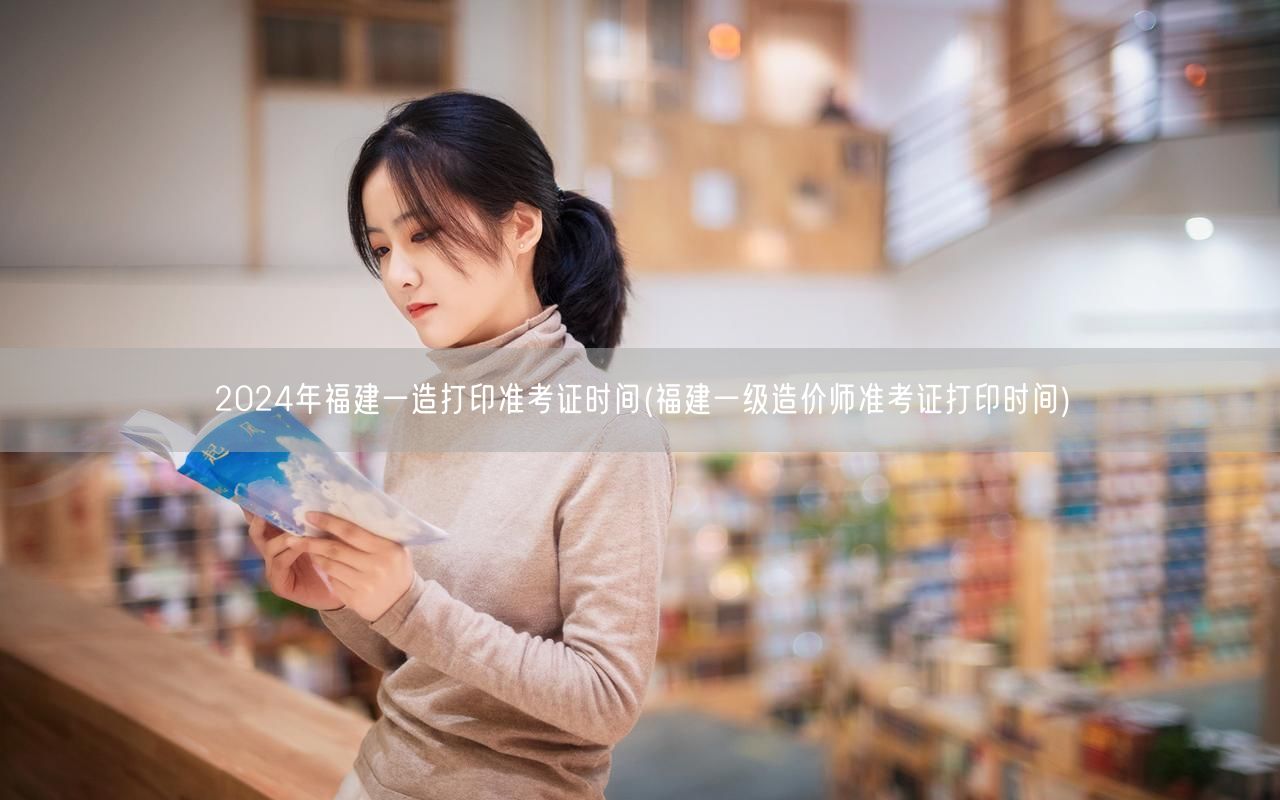 2024年福建一造打印准考证时间 福建造
