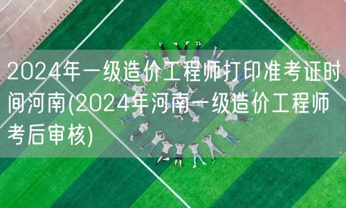 2024年河南一级造价工程师准考证打印时