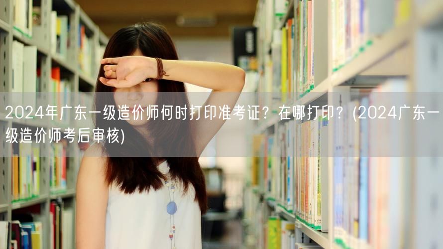 2024年广东一级造价师准考证打印时间及