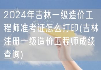 2024年吉林一级造价工程师准考证打印方