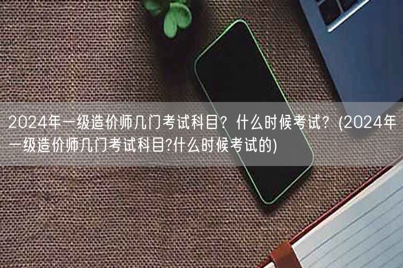 2024年一级造价师考试科目及时间