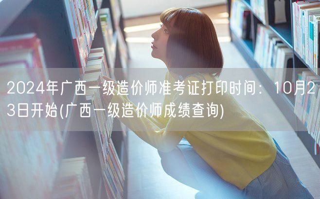 2024年广西一级造价师准考证打印时间：