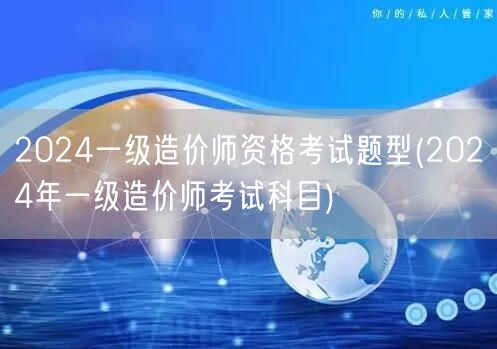2024一级造价师资格考试题型 考试科目