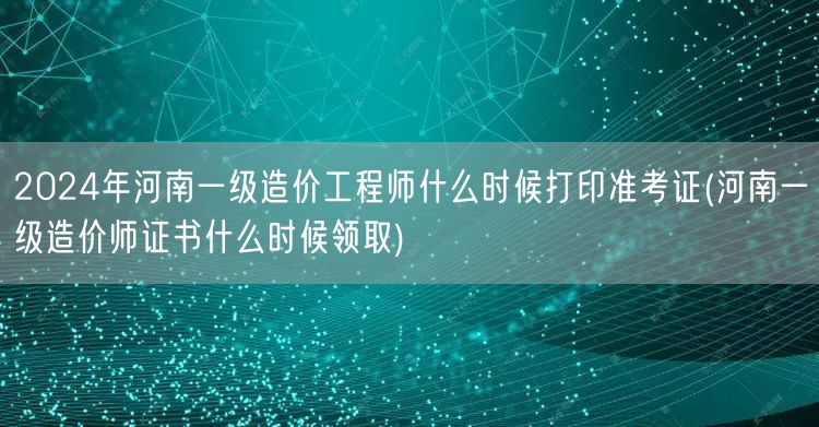2024年河南一级造价工程师准考证打印时