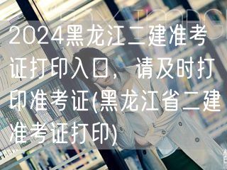 2024黑龙江二建准考证打印入口 及时打