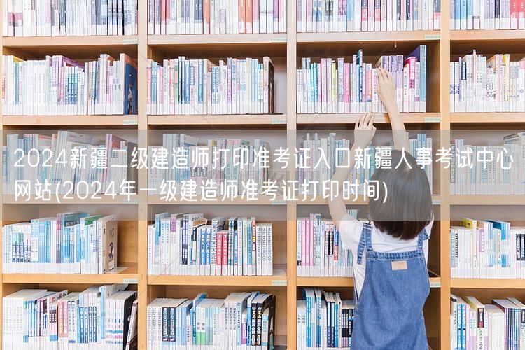 2024新疆二级建造师准考证打印 新疆人