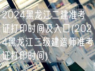 2024黑龙江二建准考证打印时间及入口 