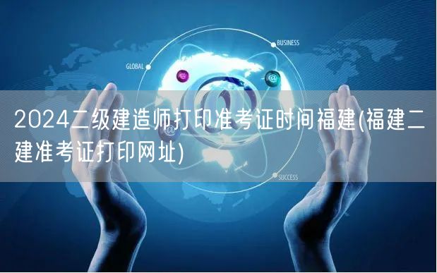 2024二级建造师福建打印准考证时间及流