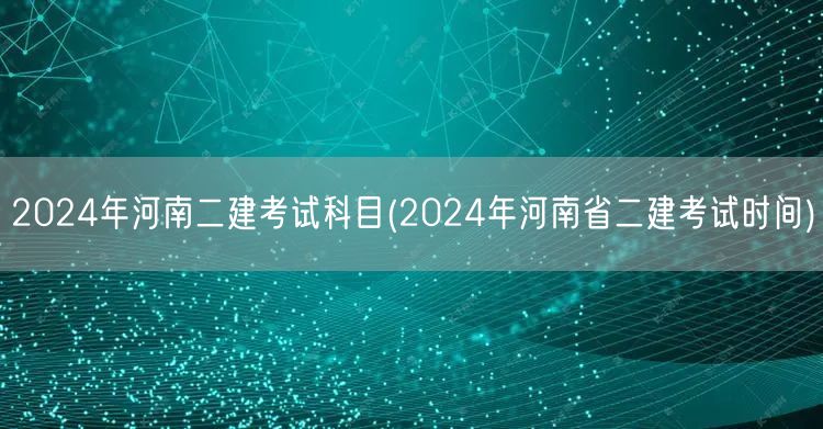 2024年河南二建考试科目 考试时间公布