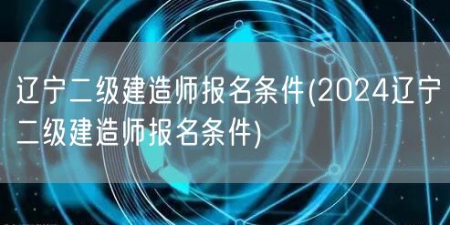 辽宁二级建造师报名条件 2024年报考要