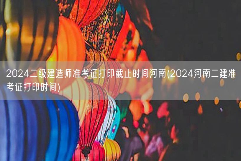 2024二级建造师准考证打印截止时间河南
