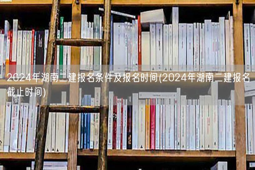 2024年湖南二建报名条件及报名时间 报