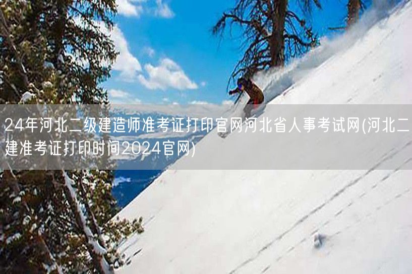 24年河北二级建造师准考证打印官网 河北