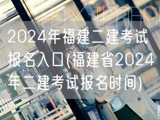 2024年福建二建考试报名入口 最新报名