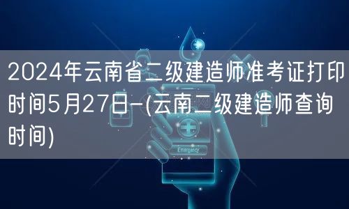 2024年云南省二级建造师准考证打印时间