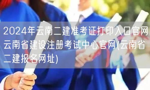 2024年云南二建准考证打印入口官网 云