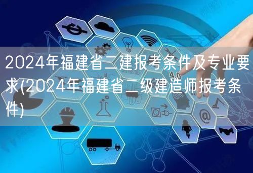 2024年福建省二建报考条件及专业要求 