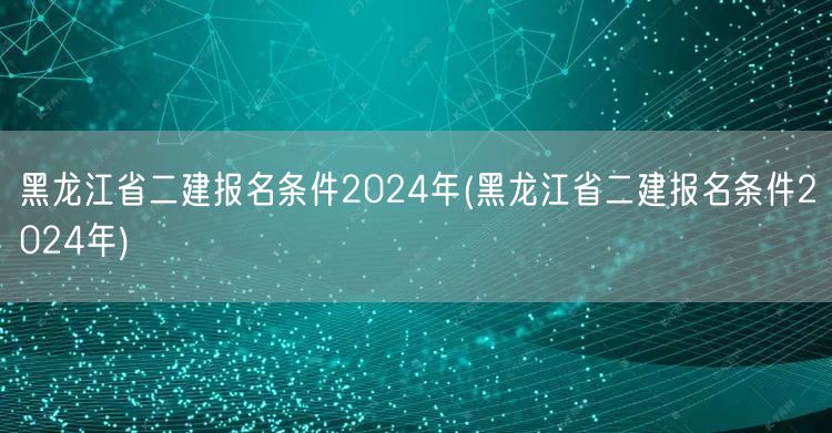 黑龙江省二建报名条件2024年 官方最新