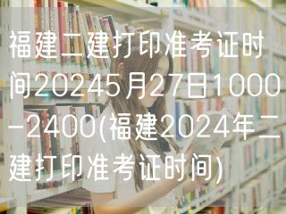 福建二建打印准考证时间 2024年5月2