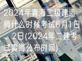 2024年青海二级建造师考试时间 6月1