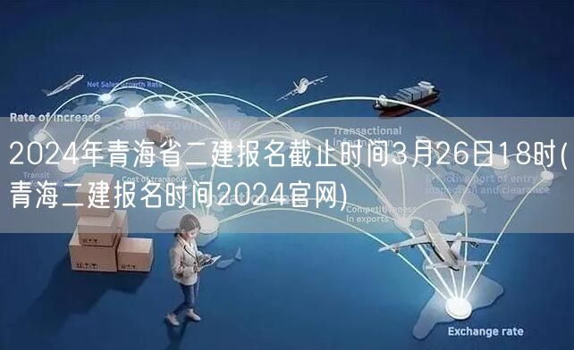 2024年青海省二建报名截止时间3月26