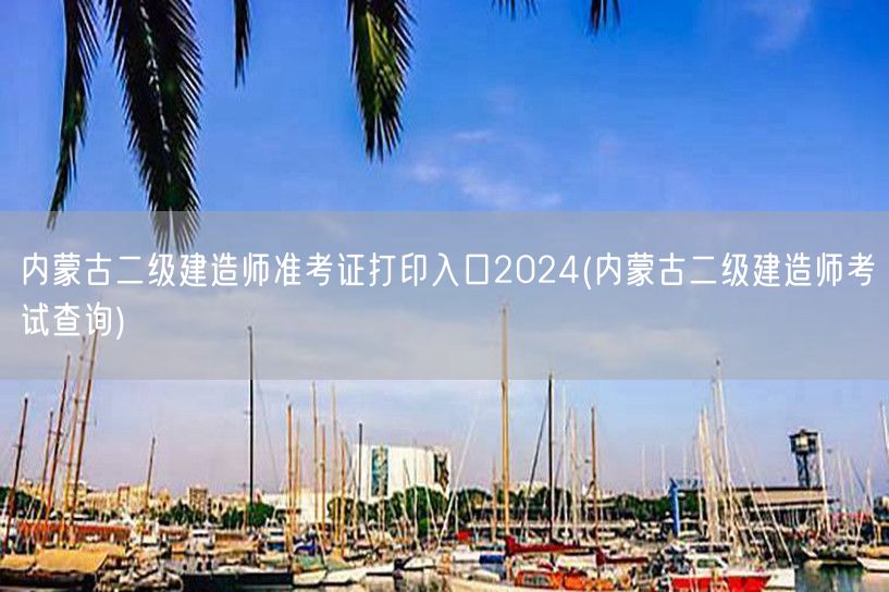 内蒙古二级建造师准考证打印入口2024 