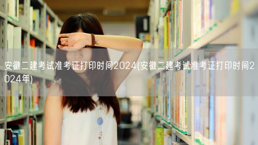 安徽二建考试准考证打印时间2024年 具