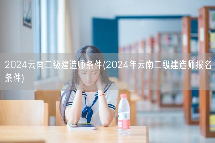 2024云南二级建造师条件 报名条件详解