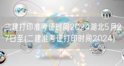 二建打印准考证时间2024湖北5月27日