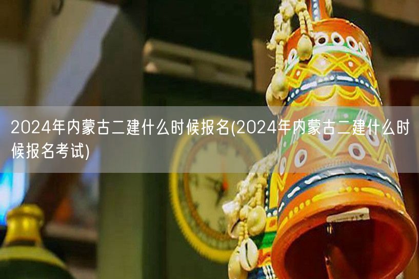 2024年内蒙古二建报名时间 何时启动报