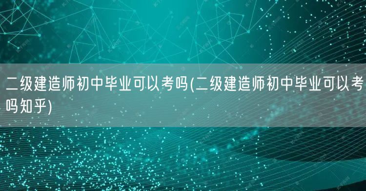 二级建造师初中毕业可以考吗 学历门槛解读