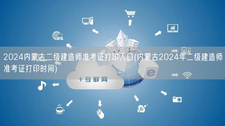 2024内蒙古二级建造师准考证打印入口 