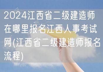 2024江西省二级建造师报名地点 江西人