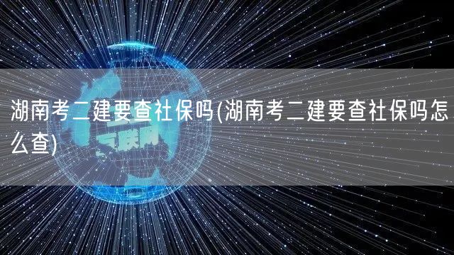 湖南考二建要查社保吗 社保核查方法简述