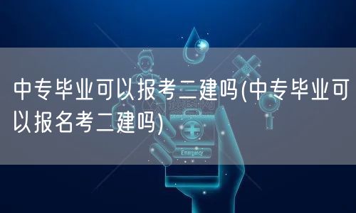 中专毕业可以报考二建吗 报名条件解析