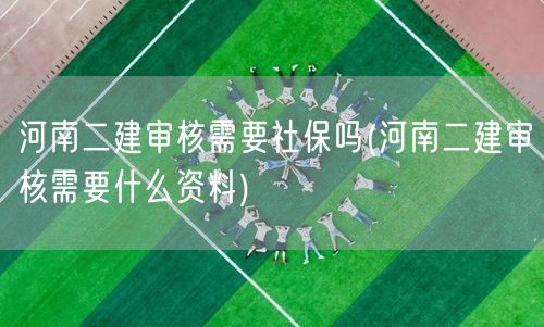 河南二建审核需准备哪些资料 社保要求详解