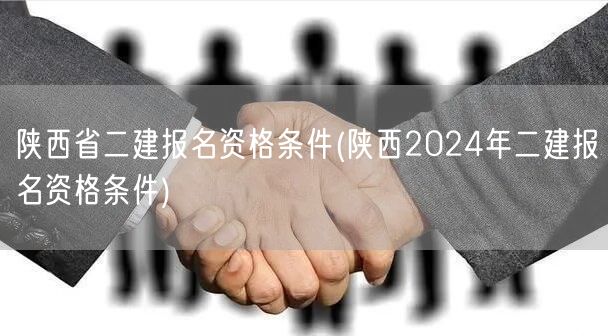 陕西省二建报名资格条件 2024年最新要