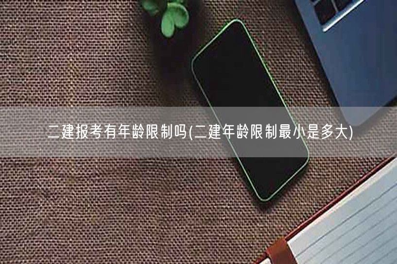 二建报考有年龄限制吗 最小年龄要求是多少